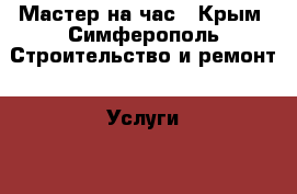 Мастер на час - Крым, Симферополь Строительство и ремонт » Услуги   